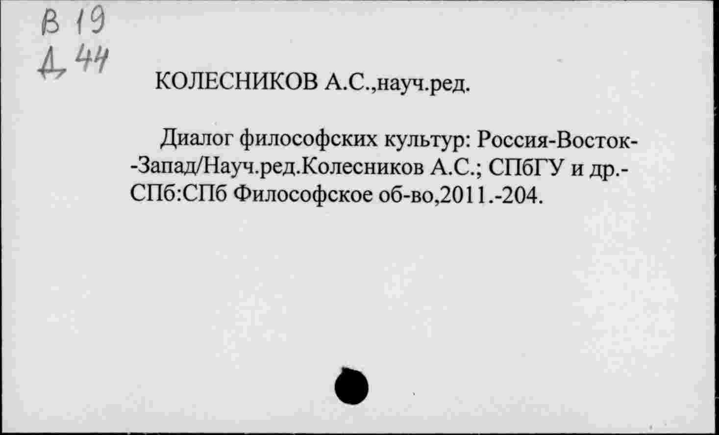 ﻿В /9
КОЛЕСНИКОВ А.С.,науч.ред.
Диалог философских культур: Россия-Восток--Запад/Науч.ред.Колесников А.С.; СПбГУ и др,-СПб.’СПб Философское об-во,2011.-204.